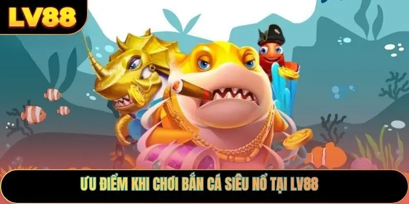 Ưu điểm khi chơi bắn cá siêu nổ tại LV88